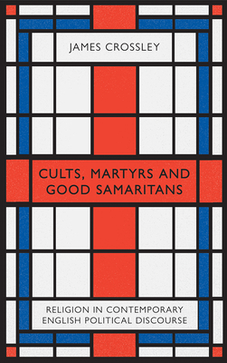 Cults, Martyrs and Good Samaritans: Religion in Contemporary English Political Discourse - Crossley, James