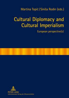 Cultural Diplomacy and Cultural Imperialism: European perspective(s) - Topic, Martina (Editor), and Rodin, Sinisa (Editor)