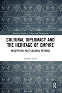 Cultural Diplomacy and the Heritage of Empire: Negotiating Post-Colonial Returns