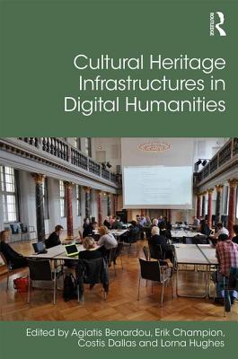 Cultural Heritage Infrastructures in Digital Humanities - Benardou, Agiatis (Editor), and Champion, Erik (Editor), and Dallas, Costis (Editor)