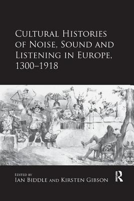 Cultural Histories of Noise, Sound and Listening in Europe, 1300-1918 - Gibson, Kirsten (Editor), and Biddle, ian (Editor)