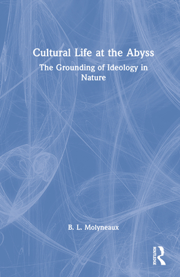 Cultural Life at the Abyss: The Grounding of Ideology in Nature - Molyneaux, B L