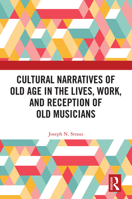 Cultural Narratives of Old Age in the Lives, Work, and Reception of Old Musicians - Straus, Joseph