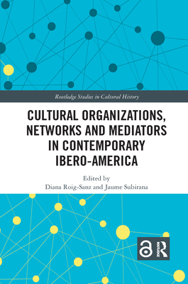 Cultural Organizations, Networks and Mediators in Contemporary Ibero-America - Roig-Sanz, Diana (Editor), and Subirana, Jaume (Editor)