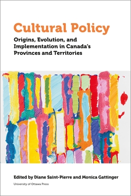 Cultural Policy: Origins, Evolution, and Implementation in Canada's Provinces and Territories - St-Pierre, Diane (Editor), and Gattinger, Monica (Editor)