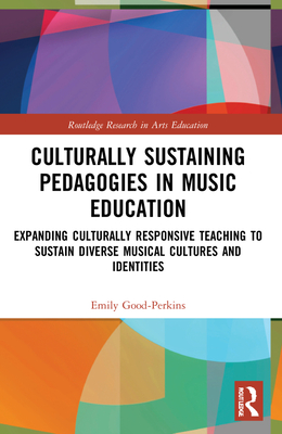 Culturally Sustaining Pedagogies in Music Education: Expanding Culturally Responsive Teaching to Sustain Diverse Musical Cultures and Identities - Good-Perkins, Emily