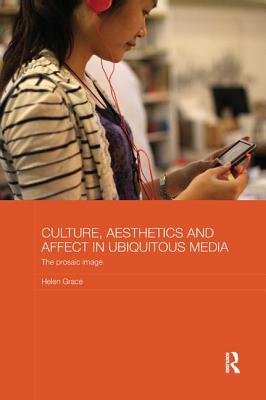 Culture, Aesthetics and Affect in Ubiquitous Media: The Prosaic Image - Grace, Helen