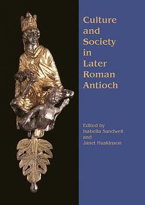 Culture and Society in Later Roman Antioch: Papers from a Colloquium, London, 15th December 2001 - Sandwell, Isabella (Editor), and Huskinson, Janet (Editor)