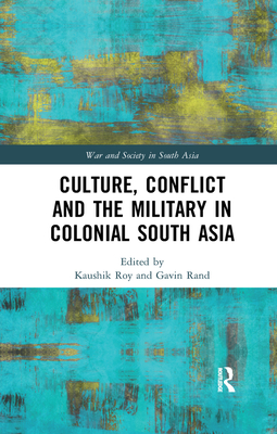 Culture, Conflict and the Military in Colonial South Asia - Roy, Kaushik, Dr. (Editor), and Rand, Gavin (Editor)