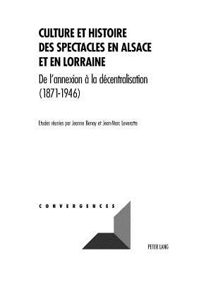 Culture Et Histoire Des Spectacles En Alsace Et En Lorraine: de l'Annexion  La Dcentralisation (1871-1946) - Grunewald, Michel (Editor), and Benay, Jeanne (Editor), and Leveratto, Jean-Marc (Editor)