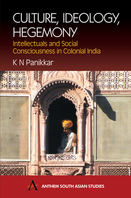 Culture, Ideology, Hegemony: Intellectuals and Social Consciousness in Colonial India - Panikkar, K N