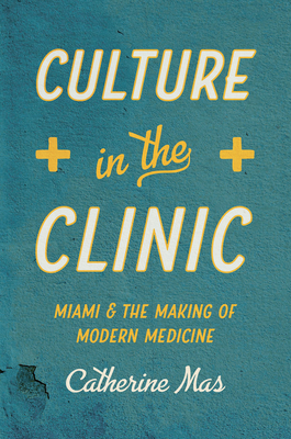 Culture in the Clinic: Miami and the Making of Modern Medicine - Mas, Catherine