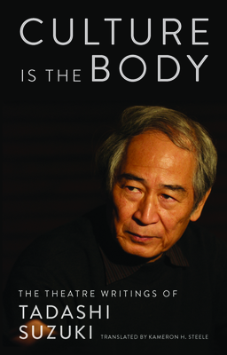 Culture Is the Body: The Theatre Writings of Tadashi Suzuki - Suzuki, Tadashi, and Steele, Kameron (Translated by)
