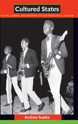 Cultured States: Youth, Gender, and Modern Style in 1960s Dar es Salaam - Ivaska, Andrew