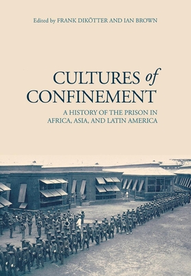 Cultures of Confinement: A History of the Prison in Africa, Asia, and Latin America - Diktter, Frank (Editor), and Brown, Ian (Editor)
