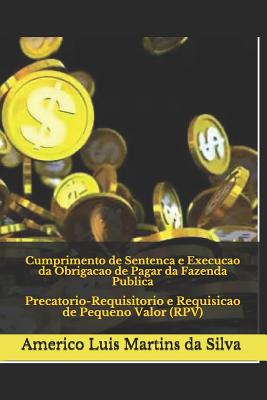 Cumprimento de Sentenca E Execucao Da Obrigacao de Pagar Da Fazenda Publica: Precatorio-Requisitorio E Requisicao de Pequeno Valor (Rpv) - Da Silva, Americo Luis Martins