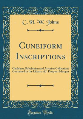 Cuneiform Inscriptions: Chaldean, Babylonian and Assyrian Collections Contained in the Library of J. Pierpont Morgan (Classic Reprint) - Johns, C H W