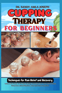 Cupping Therapy for Beginners: Techniques for Pain Relief and Recovery: Unlock the Power of Ancient Healing Techniques for Pain Relief, Stress Reduction, Detoxification, and Improved Circulation