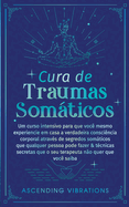 Cura De Traumas Somticos: Um Curso Intensivo Para Que Voc Mesmo Experiencie Em Casa A Verdadeira Conscincia Corporal Atravs De Segredos Somticos Que Qualquer Pessoa Pode Fazer & Tcnicas Secretas Que O Seu Terapeuta No Quer Que Voc Saiba