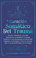 Curacin Somtica Del Trauma: Un Curso Intensivo En Casa Para Experimentar La Verdadera Conciencia Corporal A Travs De Secretos Somticos Que Cualquiera Puede Aplicar Y Tcnicas Secretas