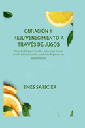 Curacin Y Rejuvenecimiento a Travs de Jugos: Cmo desbloquear el poder de los jugos frescos para la desintoxicacin, la prdida de peso y una salud vibrante