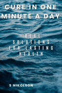 Cure in One Minute a Day: Real Solutions for Lasting Health