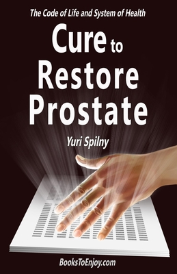 Cure to Restore Prostate: The Code of Life and System of Health - Khellblau, Katya (Editor), and Spilny, Yuri