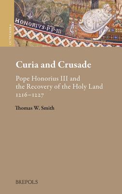 Curia and Crusade: Pope Honorius III and the Recovery of the Holy Land: 1216-1227 - Smith, Thomas W