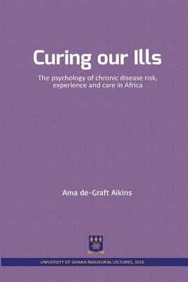 Curing Our Ills: The Psychology of Chronic Disease Risk, Experience and Care in Africa - Aikins, Ama De-Graft