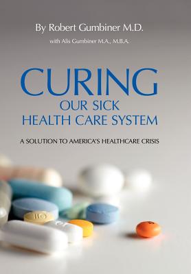 Curing Our Sick Health Care System: A Solution to America's Health Care Crisis - Gumbiner, Robert, and Gumbiner, Alis