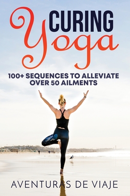 Curing Yoga: 100+ Basic Yoga Routines to Alleviate Over 50 Ailments - Viaje, Aventuras de