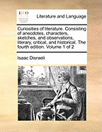 Curiosities of Literature: Consisting of Anecdotes, Characters, Sketches, and Observations, Literary, Critical, and Historical