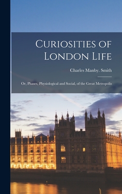 Curiosities of London Life; or, Phases, Physiological and Social, of the Great Metropolis - Smith, Charles Manby