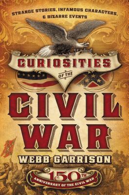 Curiosities of the Civil War: Strange Stories, Infamous Characters, and Bizarre Events - Garrison, Webb