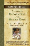 Curious Encounters of the Human Kind - Myanmar (Burma): True Asian Tales of Folly, Greed, Ambition and Dreams
