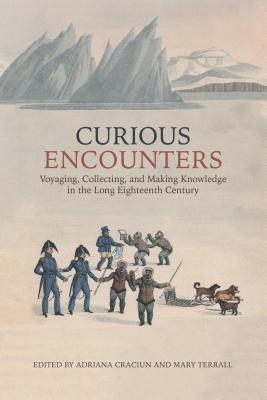 Curious Encounters: Voyaging, Collecting, and Making Knowledge in the Long Eighteenth Century - Craciun, Adriana (Editor), and Terrall, Mary (Editor)