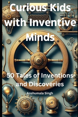 Curious Kids with Inventive Minds: 50 Tales of Inventions and Discoveries - Singh, Anshumala