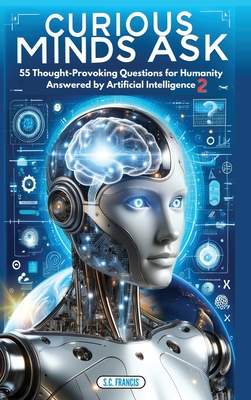 Curious Minds Ask: 55 Thought-Provoking Questions for Humanity Answered by Artificial Intelligence 2 - Francis, S C