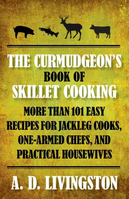 Curmudgeon's Book of Skillet Cooking: More Than 101 Easy Recipes for Jackleg Cooks, One-Armed Chefs, and Practical Housewives - Livingston, A D