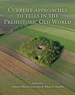 Current Approaches to Tells in the Prehistoric Old World - Blanco-Gonzlez, Antonio (Editor), and Kienlin, Tobias L. (Editor)