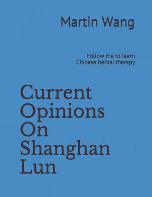 Current Opinions on Shanghan Lun: Follow Me to Learn Chinese Herbal Therapy - Wang, Martin