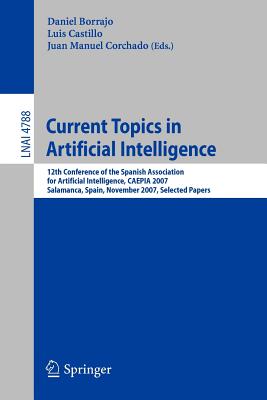 Current Topics in Artificial Intelligence: 12th Conference of the Spanish Association for Artificial Intelligence, CAEPIA 2007, Salamanca, Spain, November 12-16, 2007, Selected Papers - Borrajo, Daniel (Editor), and Castillo, Luis (Editor), and Corchado, Juan Manuel (Editor)