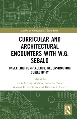 Curricular and Architectural Encounters with W.G. Sebald: Unsettling Complacency, Reconstructing Subjectivity - Strong-Wilson, Teresa (Editor), and Castro, Ricardo L (Editor), and Crichlow, Warren (Editor)