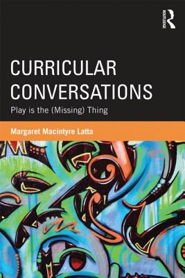 Curricular Conversations: Play is the (Missing) Thing - Latta, Margaret MacIntyre