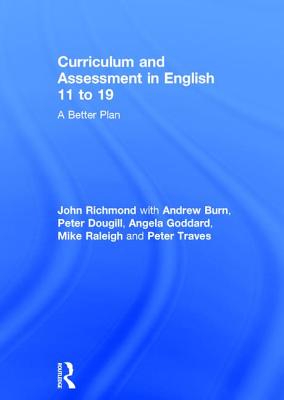 Curriculum and Assessment in English 11 to 19: A Better Plan - Richmond, John, and Burn, Andrew, and Dougill, Peter