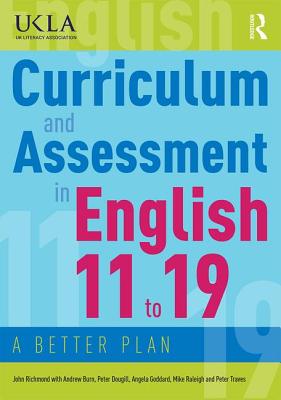 Curriculum and Assessment in English 11 to 19: A Better Plan - Richmond, John, and Burn, Andrew, and Dougill, Peter