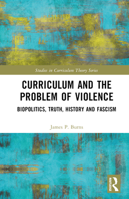 Curriculum and the Problem of Violence: Biopolitics, Truth, History and Fascism - Burns, James P