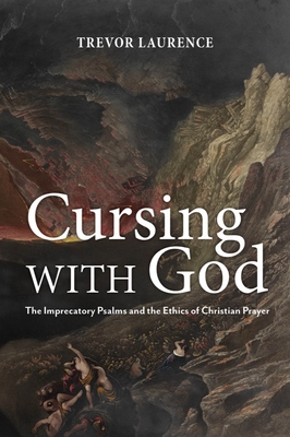 Cursing with God: The Imprecatory Psalms and the Ethics of Christian Prayer - Laurence, Trevor
