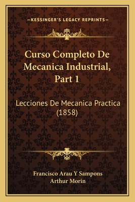 Curso Completo de Mecanica Industrial, Part 1: Lecciones de Mecanica Practica (1858) - Sampons, Francisco Arau y, and Morin, Arthur (Editor)