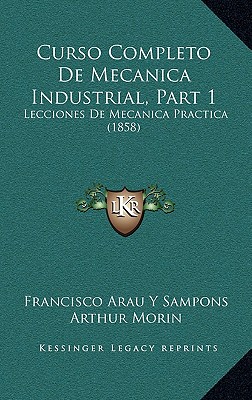 Curso Completo De Mecanica Industrial, Part 1: Lecciones De Mecanica Practica (1858) - Sampons, Francisco Arau y, and Morin, Arthur (Editor)